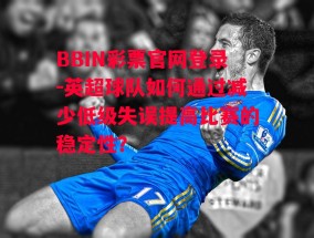 BBIN彩票官网登录-英超球队如何通过减少低级失误提高比赛的稳定性？