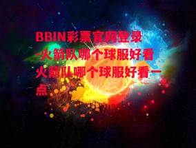 BBIN彩票官网登录-火箭队哪个球服好看火箭队哪个球服好看一点