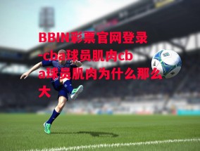 BBIN彩票官网登录-cba球员肌肉cba球员肌肉为什么那么大