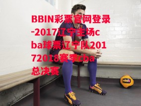 BBIN彩票官网登录-2017辽宁主场cba球票辽宁队20172018赛季cba总决赛