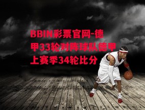 BBIN彩票官网-德甲33轮对阵球队德甲上赛季34轮比分