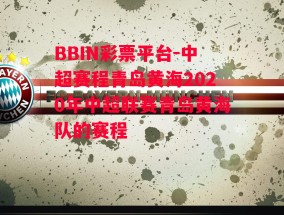 BBIN彩票平台-中超赛程青岛黄海2020年中超联赛青岛黄海队的赛程