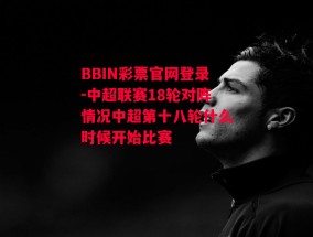 BBIN彩票官网登录-中超联赛18轮对阵情况中超第十八轮什么时候开始比赛