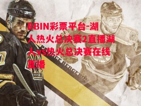 BBIN彩票平台-湖人热火总决赛2直播湖人vs热火总决赛在线直播