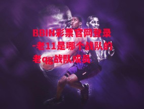 BBIN彩票官网登录-老11是哪个战队的老qg战队成员