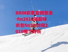 BBIN彩票官网登录-fm2018英超球衣包fm2018和2019哪个好玩